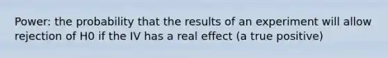 Power: the probability that the results of an experiment will allow rejection of H0 if the IV has a real effect (a true positive)