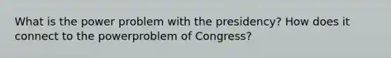 What is the power problem with the presidency? How does it connect to the powerproblem of Congress?