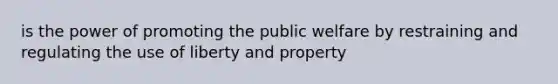 is the power of promoting the public welfare by restraining and regulating the use of liberty and property