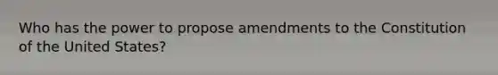 Who has the power to propose amendments to the Constitution of the United States?