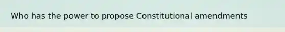 Who has the power to propose Constitutional amendments