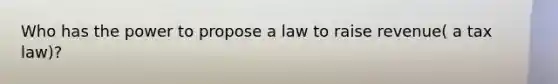 Who has the power to propose a law to raise revenue( a tax law)?