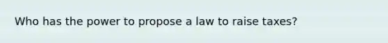 Who has the power to propose a law to raise taxes?