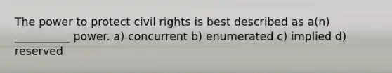 The power to protect civil rights is best described as a(n) __________ power. a) concurrent b) enumerated c) implied d) reserved