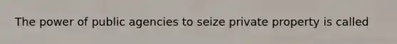 The power of public agencies to seize private property is called