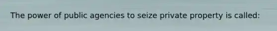 The power of public agencies to seize private property is called: