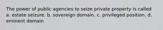 The power of public agencies to seize private property is called a. estate seizure. b. sovereign domain. c. privileged position. d. eminent domain