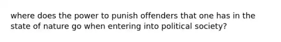 where does the power to punish offenders that one has in the state of nature go when entering into political society?