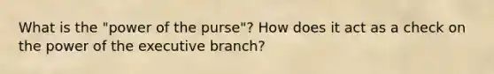 What is the "power of the purse"? How does it act as a check on the power of the executive branch?