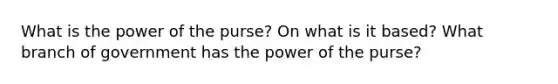 What is the power of the purse? On what is it based? What branch of government has the power of the purse?