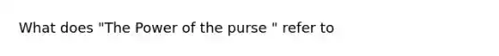 What does "The Power of the purse " refer to