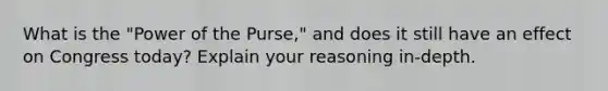 What is the "Power of the Purse," and does it still have an effect on Congress today? Explain your reasoning in-depth.