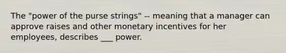 The "power of the purse strings" -- meaning that a manager can approve raises and other monetary incentives for her employees, describes ___ power.