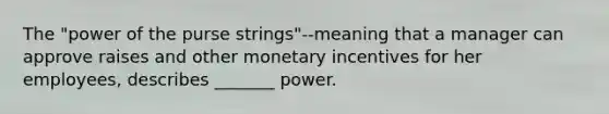 The "power of the purse strings"--meaning that a manager can approve raises and other monetary incentives for her employees, describes _______ power.