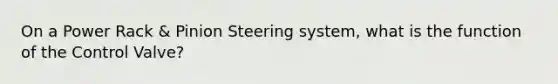 On a Power Rack & Pinion Steering system, what is the function of the Control Valve?