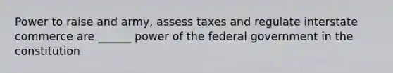 Power to raise and army, assess taxes and regulate interstate commerce are ______ power of the federal government in the constitution