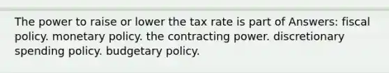 The power to raise or lower the tax rate is part of Answers: fiscal policy. monetary policy. the contracting power. discretionary spending policy. budgetary policy.