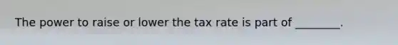 The power to raise or lower the tax rate is part of ________.