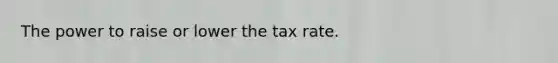 The power to raise or lower the tax rate.