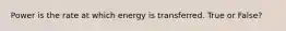 Power is the rate at which energy is transferred. True or False?