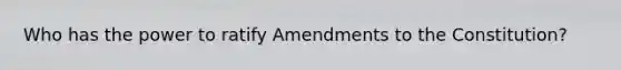 Who has the power to ratify Amendments to the Constitution?