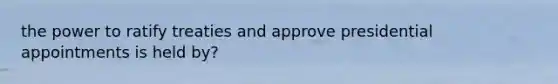 the power to ratify treaties and approve presidential appointments is held by?