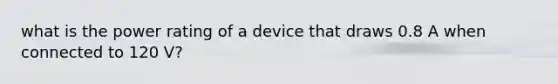 what is the power rating of a device that draws 0.8 A when connected to 120 V?