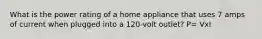 What is the power rating of a home appliance that uses 7 amps of current when plugged into a 120-volt outlet? P= VxI