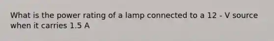 What is the power rating of a lamp connected to a 12 - V source when it carries 1.5 A