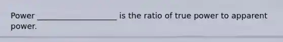 Power ____________________ is the ratio of true power to apparent power.