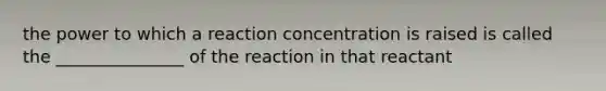 the power to which a reaction concentration is raised is called the _______________ of the reaction in that reactant