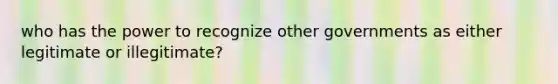 who has the power to recognize other governments as either legitimate or illegitimate?