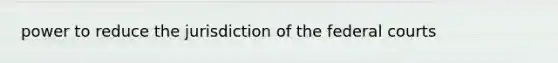 power to reduce the jurisdiction of the federal courts