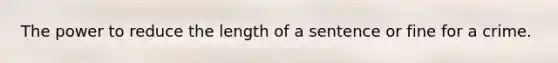 The power to reduce the length of a sentence or fine for a crime.