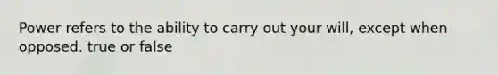 Power refers to the ability to carry out your will, except when opposed. true or false