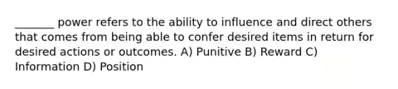 _______ power refers to the ability to influence and direct others that comes from being able to confer desired items in return for desired actions or outcomes. A) Punitive B) Reward C) Information D) Position