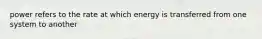 power refers to the rate at which energy is transferred from one system to another