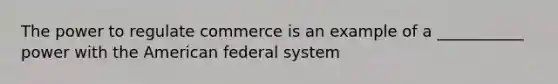 The power to regulate commerce is an example of a ___________ power with the American federal system