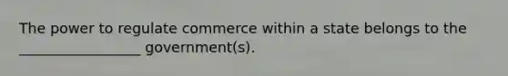 The power to regulate commerce within a state belongs to the _________________ government(s).