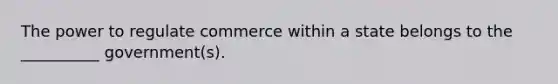 The power to regulate commerce within a state belongs to the __________ government(s).