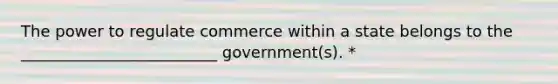 The power to regulate commerce within a state belongs to the _________________________ government(s). *