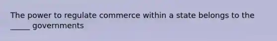 The power to regulate commerce within a state belongs to the _____ governments