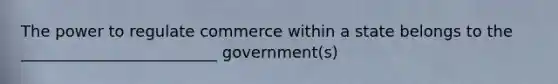 The power to regulate commerce within a state belongs to the _________________________ government(s)