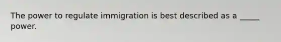 The power to regulate immigration is best described as a _____ power.