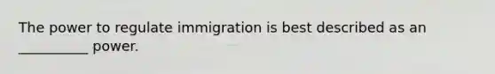 The power to regulate immigration is best described as an __________ power.