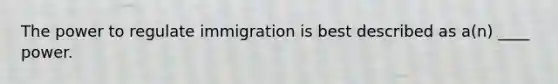 The power to regulate immigration is best described as a(n) ____ power.