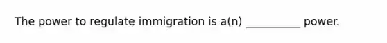 The power to regulate immigration is​ a(n) __________ power.