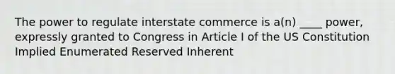 The power to regulate interstate commerce is a(n) ____ power, expressly granted to Congress in Article I of the US Constitution Implied Enumerated Reserved Inherent