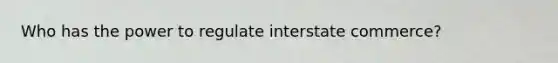 Who has the power to regulate interstate commerce?