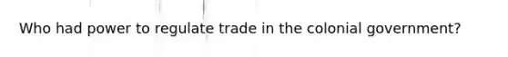 Who had power to regulate trade in the colonial government?